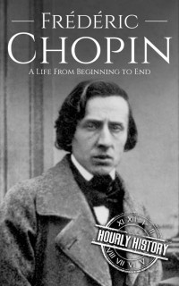 Hourly History — Frédéric Chopin: A Life from Beginning to End (Composer Biographies Book 3)