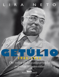 Lira Neto — Getúlio (1945-1954) - da Volta Pela Consagração Popular ao Suicídio