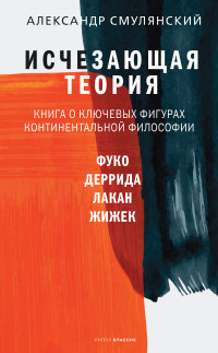 Александр Ефимович Смулянский — Исчезающая теория. Книга о ключевых фигурах континентальной философии