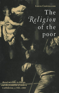 Louis Châtellier; translated by Brian Pearce — The Religion of the Poor: Rural Missions in Europe and the Formation of Modern Catholicism, c. 1500-c. 1800