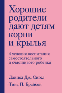 Дэниэл Дж. Сигел & Тина Пэйн Брайсон — Хорошие родители дают детям корни и крылья. 4 условия воспитания самостоятельного и счастливого ребенка