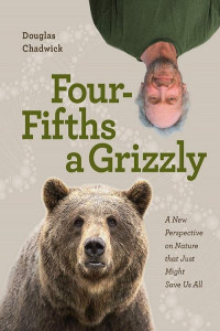 Douglas Chadwick — Four Fifths a Grizzly : A New Perspective on Nature that Just Might Save Us All