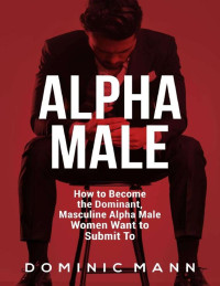 Dominic Mann [Mann, Dominic] — Attract Women: How to Become the Dominant, Masculine Alpha Male Women Want to Submit To \(How to Be an Alpha Male and Attract Women\) - PDFDrive.com