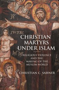 Christian C. Sahner — Christian Martyrs Under Islam