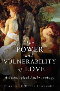 Gandolfo, Elizabeth O'Donnell — The Power and Vulnerability of Love: A Theological Anthropology