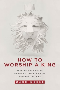 Zach Neese — How to Worship a King: Prepare Your Heart. Prepare Your World. Prepare the Way