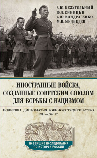 Максим Валерьевич Медведев & Сергей Юрьевич Кондратенко & Алексей Юрьевич Безугольный & Федор Леонидович Синицын — Иностранные войска, созданные Советским Союзом для борьбы с нацизмом. Политика. Дипломатия. Военное строительство. 1941—1945