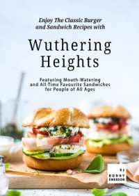 Emerson, Ronny — Enjoy The Classic Burger and Sandwich Recipes with Wuthering Heights: Featuring Mouth-Watering and All-Time Favourite Sandwiches for People of All Ages