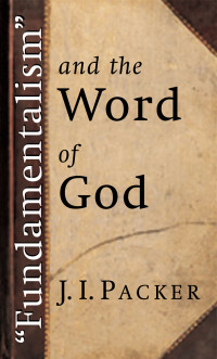 J. I. Packer; — "Fundamentalism" and the Word of God