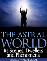 Swami Panchadasi — The Astral World: Its Scenes, Dwellers and Phenomena