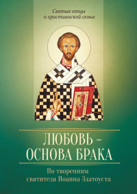 Виталий Иванов (сост.) — Любовь – основа брака. По творениям святителя Иоанна Златоуста