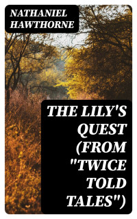 Nathaniel Hawthorne — The Lily's Quest (From &quot;Twice Told Tales&quot;)