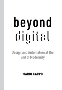 Mario Carpo — Beyond Digital: Design and Automation at the End of Modernity