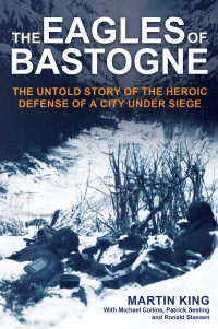 Martin King, Michael Collins, Bob Allen — The Eagles of Bastogne: The Untold Story of the Heroic Defense of a City Under Siege