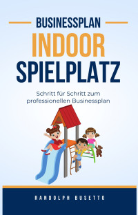 Randolph Busetto — Businessplan erstellen für einen Indoorspielplatz: Inkl. Finanzplan-Tool