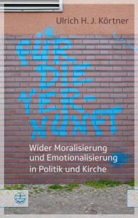 Ulrich H. J Körtner — Für die Vernunft. Wider Moralisierung und Emotionalisierung in Politik und Kirche