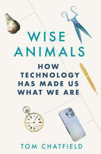 Tom Chatfield — Wise Animals:How Technology Has Made Us What We Are