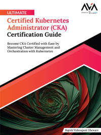 Rajesh Vishnupant Gheware — Ultimate Certified Kubernetes Administrator (CKA) Certification Guide: Become CKA Certified with Ease by Mastering Cluster Management and Orchestration with Kubernetes
