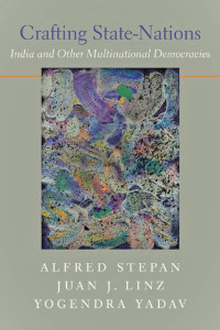 Alfred Stepan, Juan J. Linz & Yogendra Yadav — Crafting State-Nations: India and Other Multinational Democracies