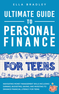 Ella Bradley — Ultimate Guide to Personal Finance for Teens: Navigating Money Management Skills including Earning, Budgeting, Saving, and Investing to Enhance Financial Literacy for Teens