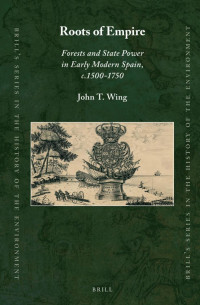 Wing, John T. — Roots of Empire: Forests and State Power in Early Modern Spain, C.1500-1750