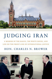 Hon. Charles N. Brower — Judging Iran: A Memoir of The Hague, The White House, and Life on the Front Line of International Justice