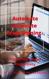 Paul Houston Harkins — Automate Corporate Programming - Triple Programmer Productivity