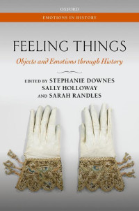 Stephanie Downes, Sally Holloway, Sarah Randles — Feeling Things: Objects and Emotions through History