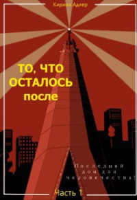 Кирилл Адлер — То, что осталось после Часть 1 Последний дом для человечества