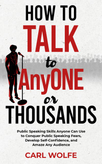 Wolfe, Carl — How to Talk to AnyONE or THOUSANDS: Public Speaking Skills Anyone Can Use to Conquer Public Speaking Fears