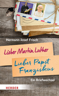 Hermann-Josef Frisch — Lieber Martin Luther - lieber Papst Franziskus