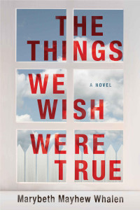 Marybeth Mayhew Whalen — The Things We Wish Were True