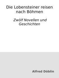 Alfred Döblin — Die Lobensteiner reisen nach Böhmen: Zwölf Novellen und Geschichten