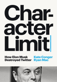 Kate Conger & Ryan Mac — Character Limit: How Elon Musk Destroyed Twitter