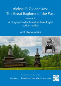 A. K. Konopatskii & Translated from the Russian by Richard L. Bland & Yaroslav V. Kuzmin — Aleksei P. Okladnikov: The Great Explorer of the Past. Volume II. A biography of a Soviet archaeologist (1960s - 1980s)