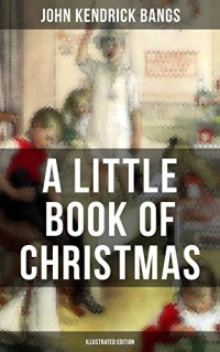 John Kendrick Bangs [Bangs, John Kendrick] — A Little Book of Christmas