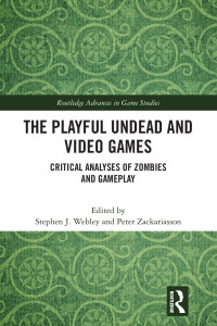Stephen J. Webley, Peter Zackariasson — The Playful Undead and Video Games; Critical Analyses of Zombies and Gameplay