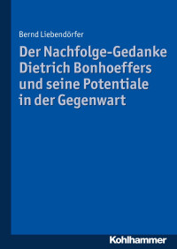 Bernd Liebendörfer — Der Nachfolge-Gedanke Dietrich Bonhoeffers und seine Potentiale in der Gegenwart