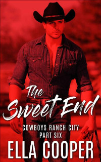 Ella Cooper [Cooper, Ella] — THE SWEET END: An Opposites Attract Western Romance ( Cowboys Ranch City Part Six)