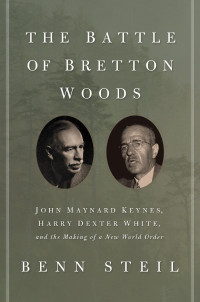 Benn Steil — The Battle of Bretton Woods: John Maynard Keynes, Harry Dexter White, and the Making of a New World Order