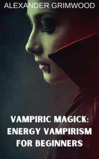 Alexander Grimwood — Vampiric Magick: Energy Vampirism for Beginners