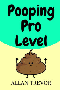 Allan Trevor — Pooping Pro Level: Stinky Guide To Relief Verstopfung und finden Sie die besten Posen für Pooping zu Hause oder auf dem Hügel (Wie man kackt 1) (German Edition)