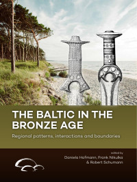 Edited by Daniela Hofmann, Frank Nikulka, Robert Schumann; — The Baltic in the Bronze Age. Regional Patterns, Interactions and Boundaries