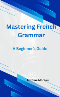 Moreau, Antoine — Mastering French Grammar: A Beginner’s Guide (French Edition)