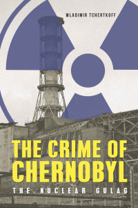 Tchertkoff, Wladimir — The Crime of Chernobyl · The Nuclear Gulag