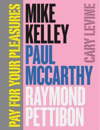 Cary Levine (Author) — Pay For Your Pleasures: Mike Kelley, Paul McCarthy, Raymond Pettibon