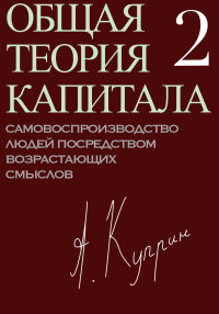 А. Куприн — Общая теория капитала. Самовоспроизводство людей посредством возрастающих смыслов. Часть вторая