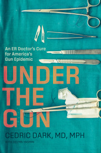 Cedric Dark & Seema Yasmin, MB BChir — Under the Gun: An ER Doctor’s Cure for America’s Gun Epidemic