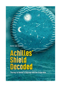 Henk van Oosten — Achilles' Shield Decoded: The Key to Homer's Odyssey and the Trojan War