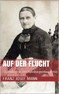Franz Josef Mann — Auf der Flucht: Flüchtlinge in der Habsburgermonarchie (German Edition)